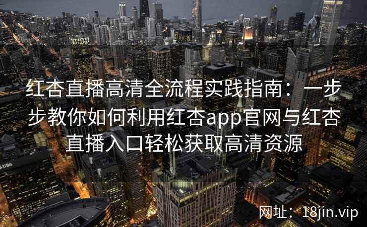 红杏直播高清全流程实践指南:一步步教你如何利用红杏app官网与红杏直播入口轻松获取高清资源 红杏直播高清全流程实践指南:一步步教你如何利用红杏app官网与红杏直播入口轻松获取高清资源