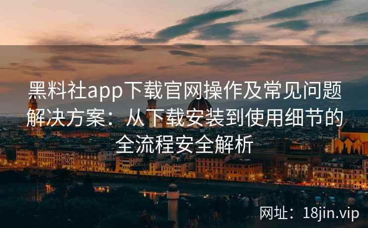 黑料社app下载官网操作及常见问题解决方案:从下载安装到使用细节的全流程安全解析 黑料社app下载官网操作及常见问题解决方案:从下载安装到使用细节的全流程安全解析