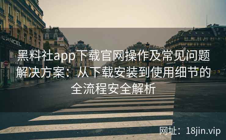 黑料社app下载官网操作及常见问题解决方案:从下载安装到使用细节的全流程安全解析 黑料社app下载官网操作及常见问题解决方案:从下载安装到使用细节的全流程安全解析