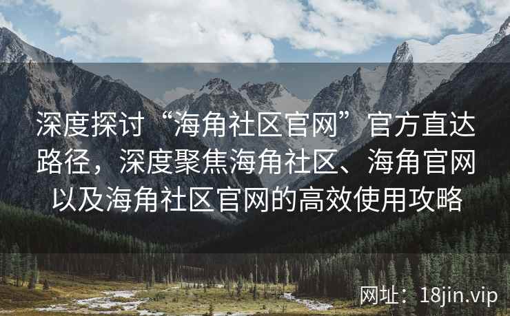 深度探讨“海角社区官网”官方直达路径,深度聚焦海角社区、海角官网以及海角社区官网的高效使用攻略 深度探讨“海角社区官网”官方直达路径,深度聚焦海角社区、海角官网以及海角社区官网的高效使用攻略