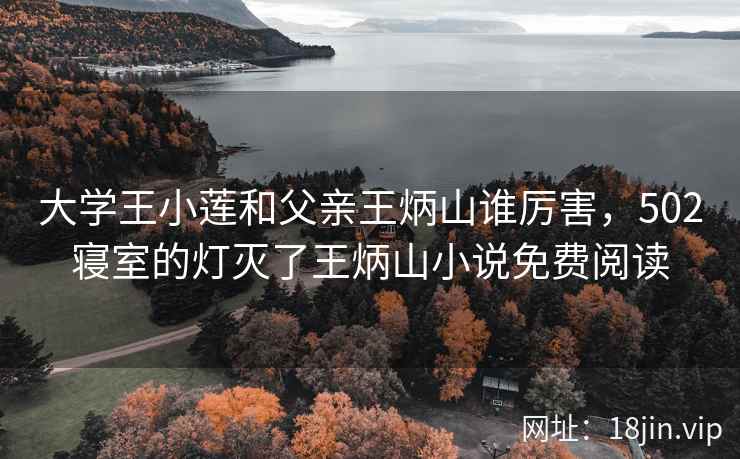 大学王小莲和父亲王炳山谁厉害，502寝室的灯灭了王炳山小说免费阅读
