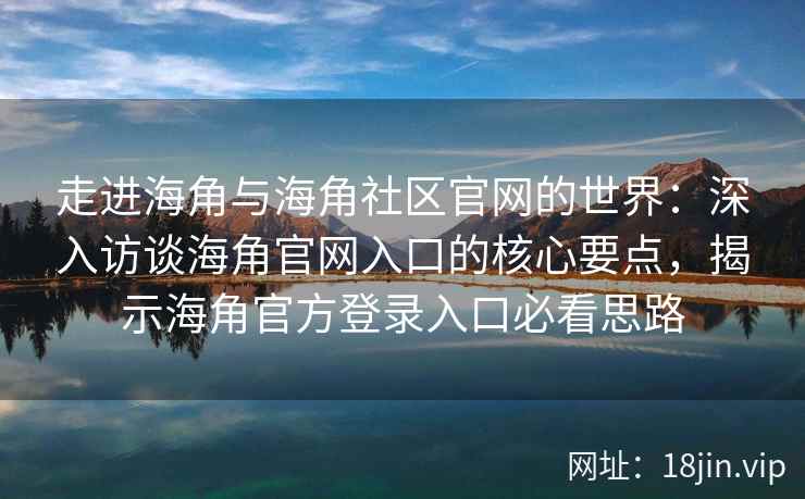 走进海角与海角社区官网的世界：深入访谈海角官网入口的核心要点，揭示海角官方登录入口必看思路