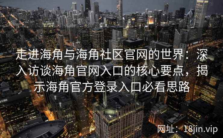 走进海角与海角社区官网的世界：深入访谈海角官网入口的核心要点，揭示海角官方登录入口必看思路