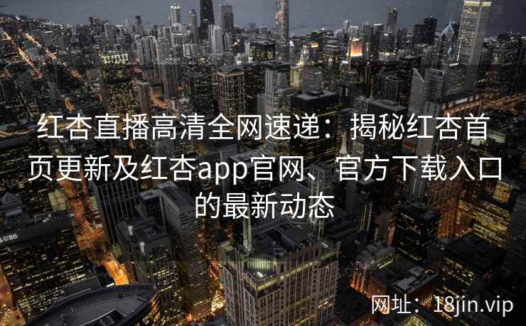 红杏直播高清全网速递：揭秘红杏首页更新及红杏app官网、官方下载入口的最新动态