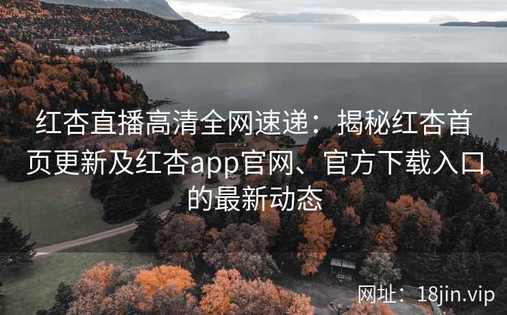 红杏直播高清全网速递：揭秘红杏首页更新及红杏app官网、官方下载入口的最新动态