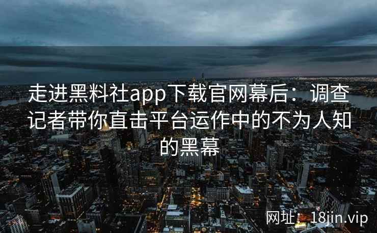 走进黑料社app下载官网幕后：调查记者带你直击平台运作中的不为人知的黑幕