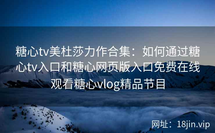 糖心tv美杜莎力作合集：如何通过糖心tv入口和糖心网页版入口免费在线观看糖心vlog精品节目