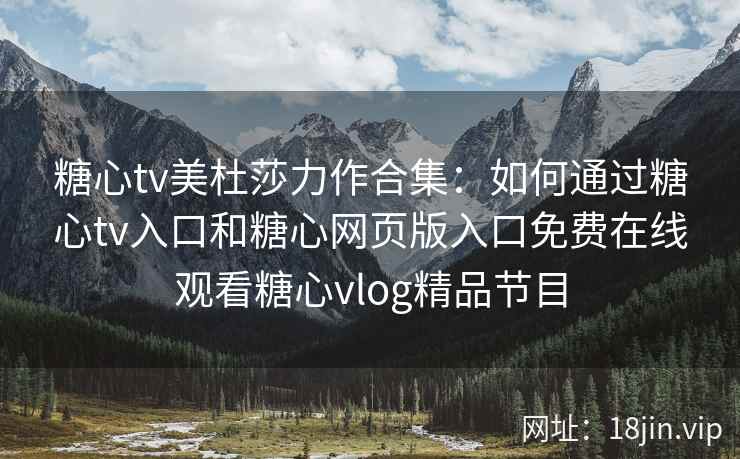 糖心tv美杜莎力作合集：如何通过糖心tv入口和糖心网页版入口免费在线观看糖心vlog精品节目
