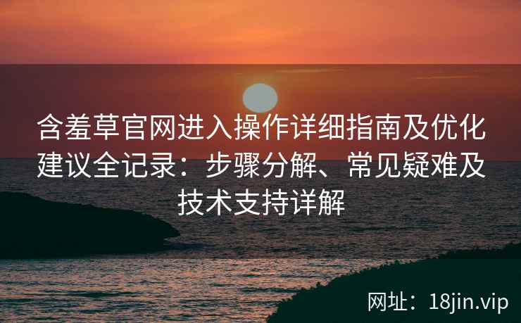 含羞草官网进入操作详细指南及优化建议全记录：步骤分解、常见疑难及技术支持详解