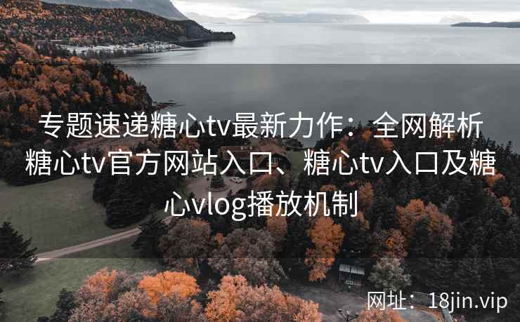 专题速递糖心tv最新力作：全网解析糖心tv官方网站入口、糖心tv入口及糖心vlog播放机制
