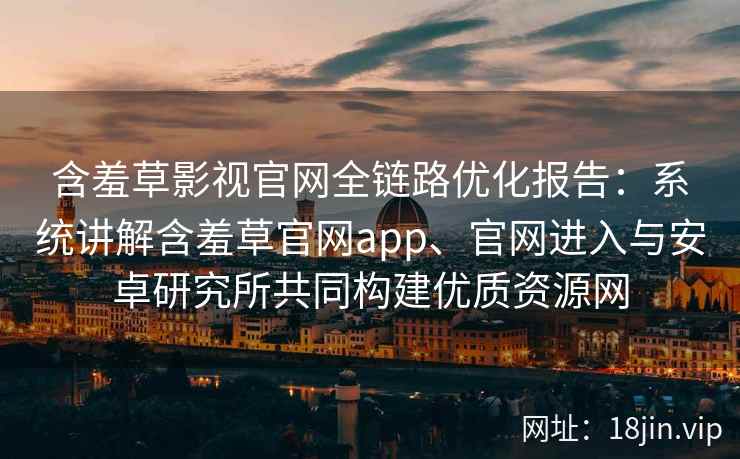 含羞草影视官网全链路优化报告:系统讲解含羞草官网app、官网进入与安卓研究所共同构建优质资源网 含羞草影视官网全链路优化报告:系统讲解含羞草官网app、官网进入与安卓研究所共同构建优质资源网