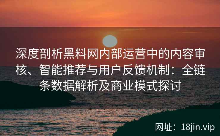 深度剖析黑料网内部运营中的内容审核、智能推荐与用户反馈机制：全链条数据解析及商业模式探讨