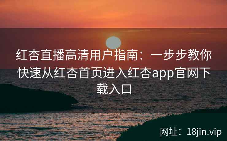 红杏直播高清用户指南：一步步教你快速从红杏首页进入红杏app官网下载入口