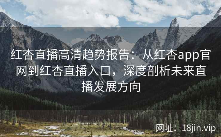红杏直播高清趋势报告：从红杏app官网到红杏直播入口，深度剖析未来直播发展方向