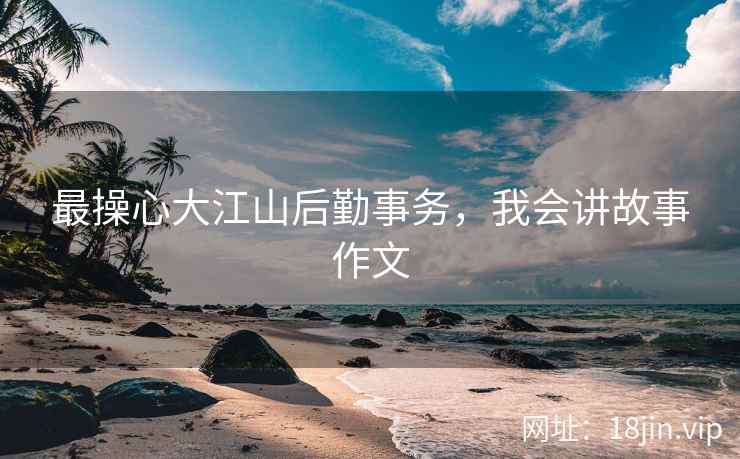 最操心大江山后勤事务，我会讲故事作文