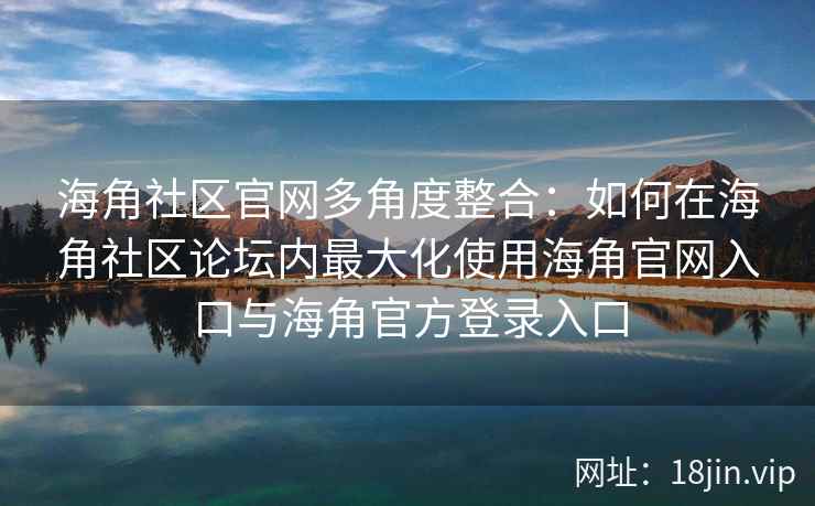 海角社区官网多角度整合:如何在海角社区论坛内最大化使用海角官网入口与海角官方登录入口 海角社区官网多角度整合:如何在海角社区论坛内最大化使用海角官网入口与海角官方登录入口