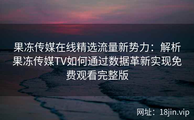 果冻传媒在线精选流量新势力：解析果冻传媒TV如何通过数据革新实现免费观看完整版