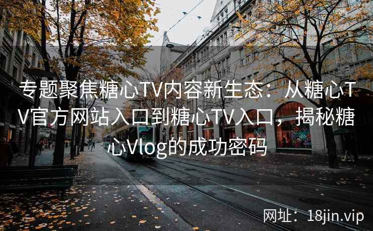 专题聚焦糖心TV内容新生态：从糖心TV官方网站入口到糖心TV入口，揭秘糖心Vlog的成功密码