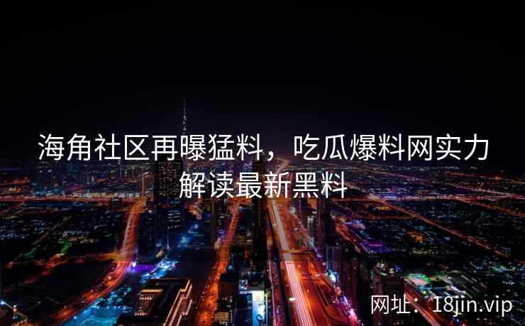 海角社区再曝猛料，吃瓜爆料网实力解读最新黑料