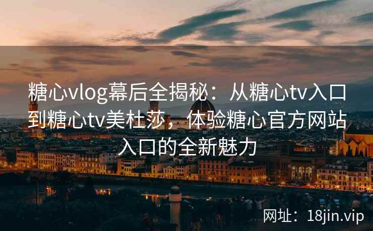 糖心vlog幕后全揭秘：从糖心tv入口到糖心tv美杜莎，体验糖心官方网站入口的全新魅力