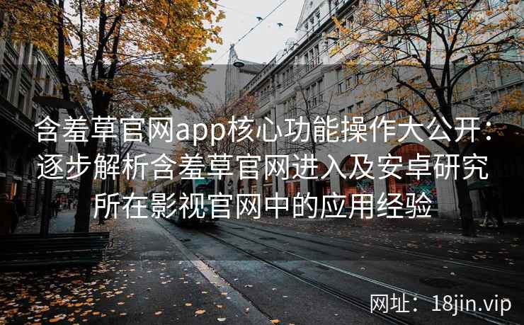 含羞草官网app核心功能操作大公开：逐步解析含羞草官网进入及安卓研究所在影视官网中的应用经验