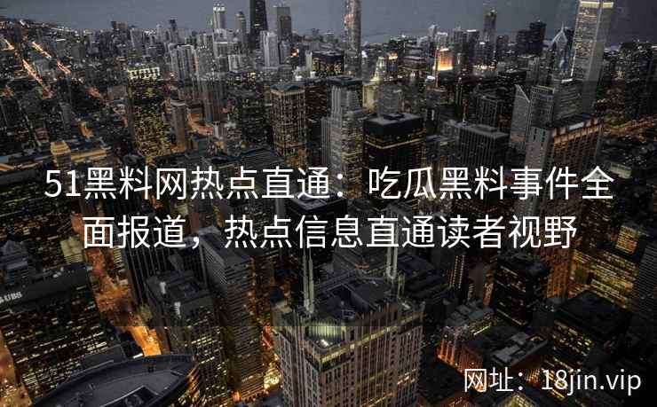 51黑料网热点直通：吃瓜黑料事件全面报道，热点信息直通读者视野