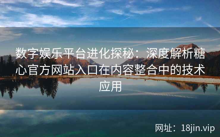 数字娱乐平台进化探秘：深度解析糖心官方网站入口在内容整合中的技术应用