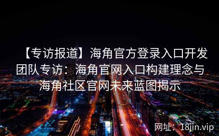 【专访报道】海角官方登录入口开发团队专访：海角官网入口构建理念与海角社区官网未来蓝图揭示