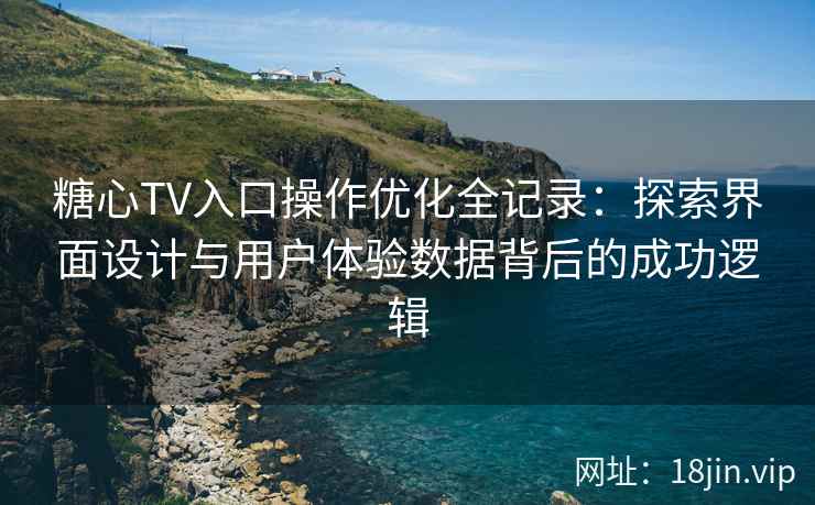 糖心TV入口操作优化全记录：探索界面设计与用户体验数据背后的成功逻辑