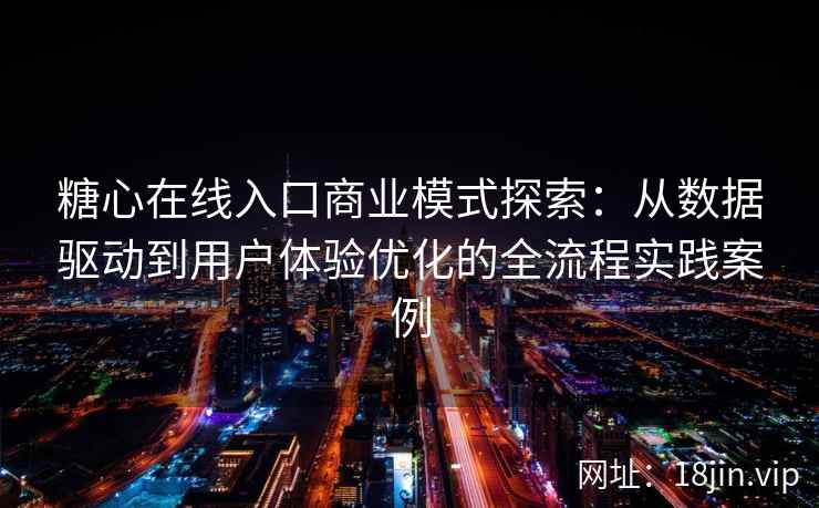 糖心在线入口商业模式探索：从数据驱动到用户体验优化的全流程实践案例