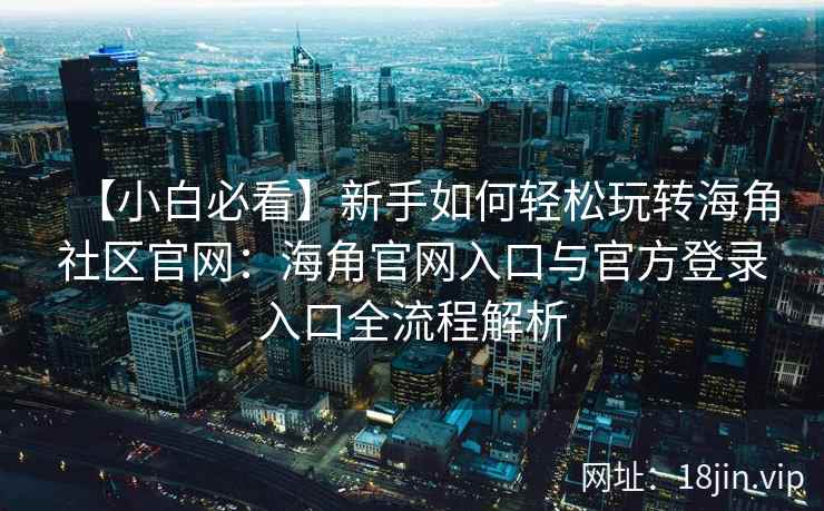 【小白必看】新手如何轻松玩转海角社区官网：海角官网入口与官方登录入口全流程解析