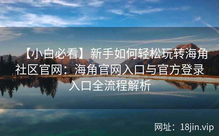 【小白必看】新手如何轻松玩转海角社区官网：海角官网入口与官方登录入口全流程解析