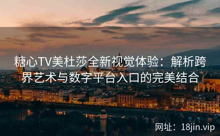 糖心TV美杜莎全新视觉体验:解析跨界艺术与数字平台入口的完美结合 糖心TV美杜莎全新视觉体验:解析跨界艺术与数字平台入口的完美结合