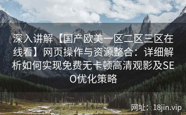 深入讲解【国产欧美一区二区三区在线看】网页操作与资源整合：详细解析如何实现免费无卡顿高清观影及SEO优化策略