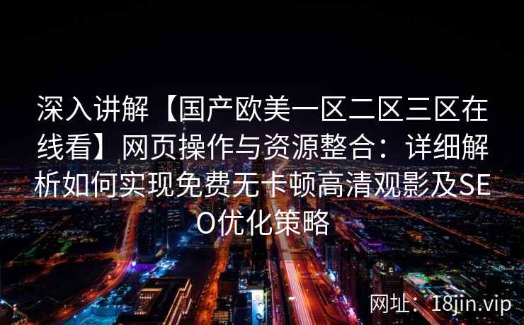 深入讲解【国产欧美一区二区三区在线看】网页操作与资源整合：详细解析如何实现免费无卡顿高清观影及SEO优化策略