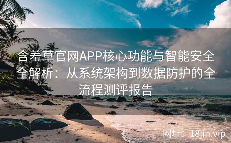 含羞草官网APP核心功能与智能安全全解析:从系统架构到数据防护的全流程测评报告 含羞草官网APP核心功能与智能安全全解析:从系统架构到数据防护的全流程测评报告