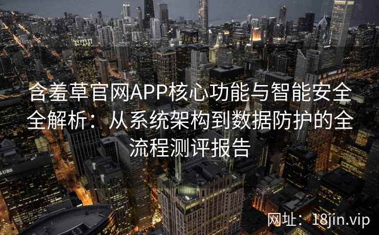 含羞草官网APP核心功能与智能安全全解析:从系统架构到数据防护的全流程测评报告 含羞草官网APP核心功能与智能安全全解析:从系统架构到数据防护的全流程测评报告
