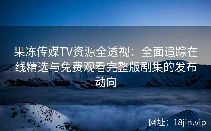 果冻传媒TV资源全透视:全面追踪在线精选与免费观看完整版剧集的发布动向 果冻传媒TV资源全透视:全面追踪在线精选与免费观看完整版剧集的发布动向