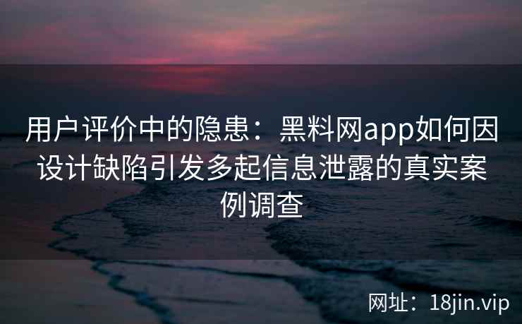 用户评价中的隐患:黑料网app如何因设计缺陷引发多起信息泄露的真实案例调查 用户评价中的隐患:黑料网app如何因设计缺陷引发多起信息泄露的真实案例调查