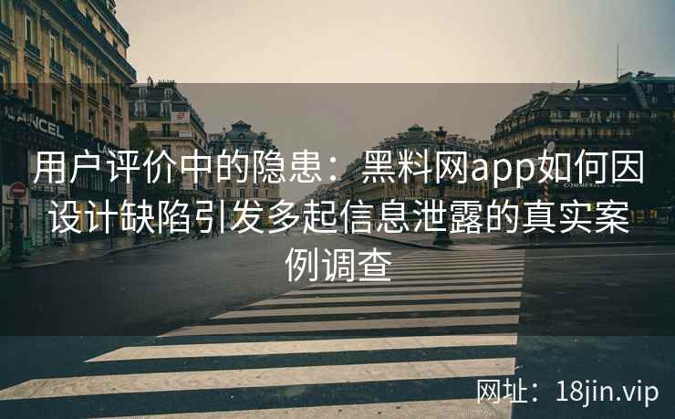 用户评价中的隐患:黑料网app如何因设计缺陷引发多起信息泄露的真实案例调查 用户评价中的隐患:黑料网app如何因设计缺陷引发多起信息泄露的真实案例调查