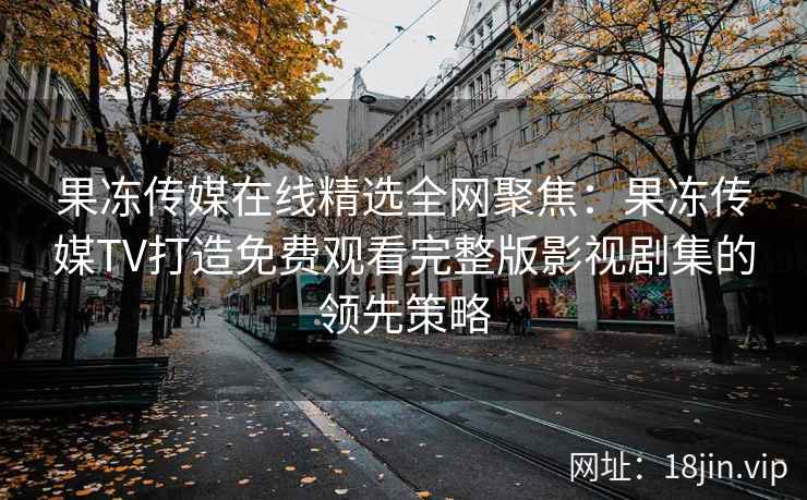 果冻传媒在线精选全网聚焦：果冻传媒TV打造免费观看完整版影视剧集的领先策略