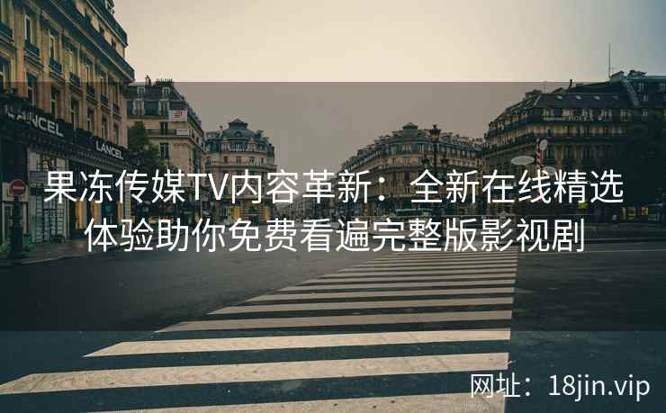 果冻传媒TV内容革新：全新在线精选体验助你免费看遍完整版影视剧
