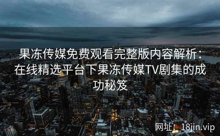 果冻传媒免费观看完整版内容解析：在线精选平台下果冻传媒TV剧集的成功秘笈