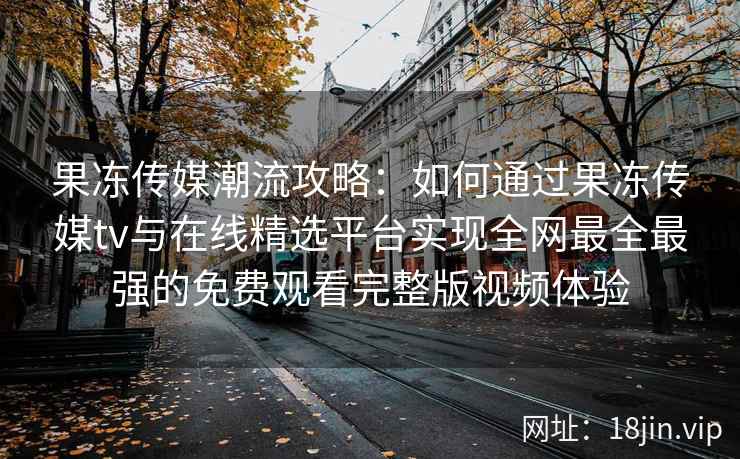 果冻传媒潮流攻略:如何通过果冻传媒tv与在线精选平台实现全网最全最强的免费观看完整版视频体验 果冻传媒潮流攻略:如何通过果冻传媒tv与在线精选平台实现全网最全最强的免费观看完整版视频体验
