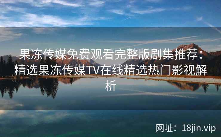 果冻传媒免费观看完整版剧集推荐:精选果冻传媒TV在线精选热门影视解析 果冻传媒免费观看完整版剧集推荐:精选果冻传媒TV在线精选热门影视解析