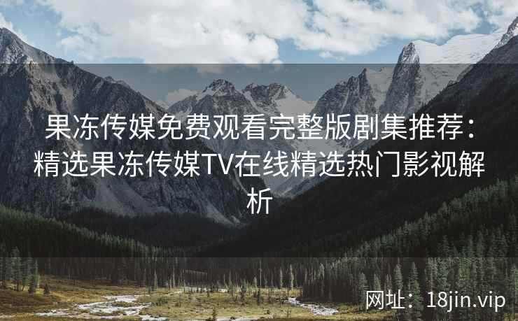 果冻传媒免费观看完整版剧集推荐:精选果冻传媒TV在线精选热门影视解析 果冻传媒免费观看完整版剧集推荐:精选果冻传媒TV在线精选热门影视解析