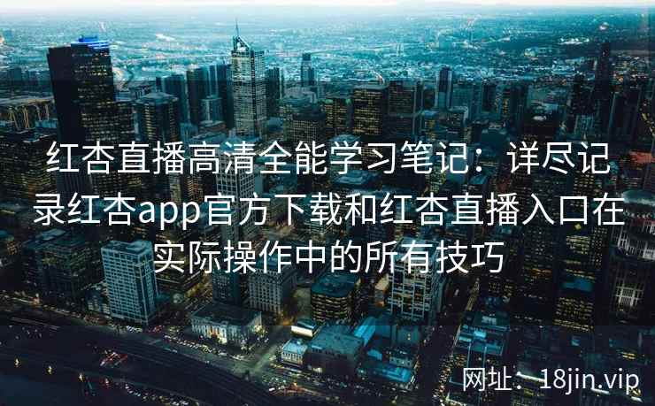 红杏直播高清全能学习笔记:详尽记录红杏app官方下载和红杏直播入口在实际操作中的所有技巧 红杏直播高清全能学习笔记:详尽记录红杏app官方下载和红杏直播入口在实际操作中的所有技巧