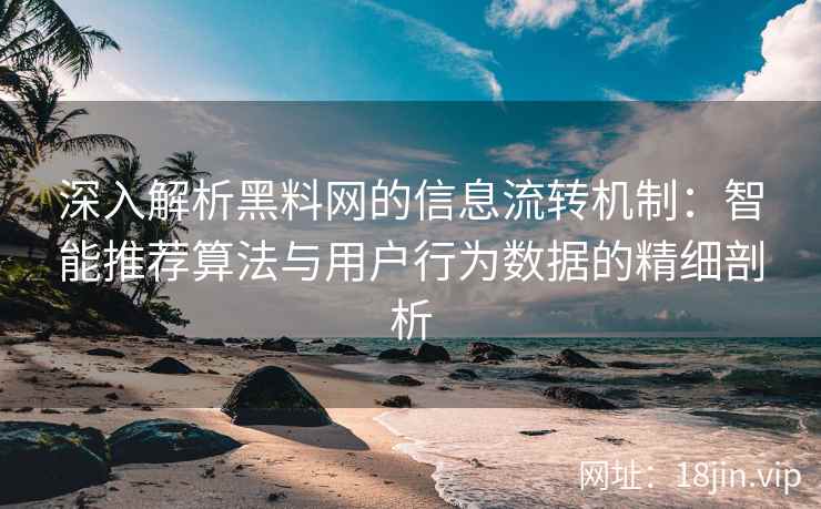 深入解析黑料网的信息流转机制:智能推荐算法与用户行为数据的精细剖析 深入解析黑料网的信息流转机制:智能推荐算法与用户行为数据的精细剖析