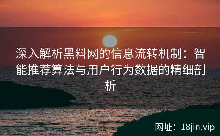 深入解析黑料网的信息流转机制:智能推荐算法与用户行为数据的精细剖析 深入解析黑料网的信息流转机制:智能推荐算法与用户行为数据的精细剖析