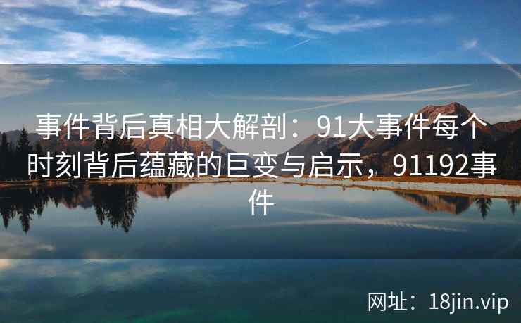 事件背后真相大解剖:91大事件每个时刻背后蕴藏的巨变与启示,91192事件 事件背后真相大解剖:91大事件每个时刻背后蕴藏的巨变与启示,91192事件